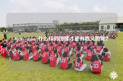 江西什么样的团建才是有意义的呢？