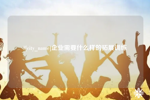 江西企业需要什么样的拓展训练